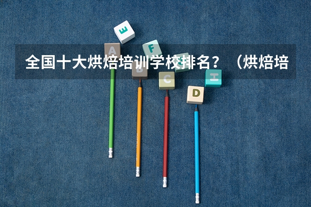 全国十大烘焙培训学校排名？（烘焙培训学校排行榜？）