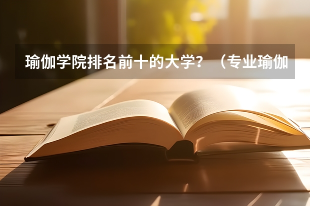 瑜伽学院排名前十的大学？（专业瑜伽培训学校排名）