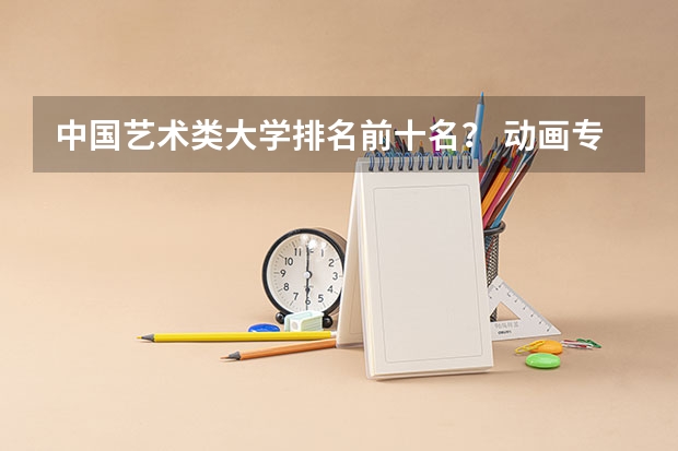 中国艺术类大学排名前十名？ 动画专业院校排名