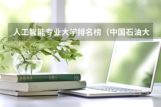 人工智能专业大学排名榜（中国石油大学专业排名）
