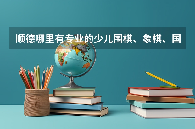 顺德哪里有专业的少儿围棋、象棋、国际象棋培训机构？