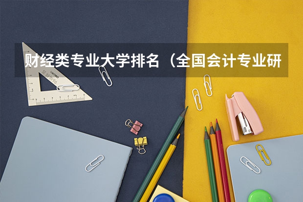 财经类专业大学排名（全国会计专业研究生学校排名前十的是?）