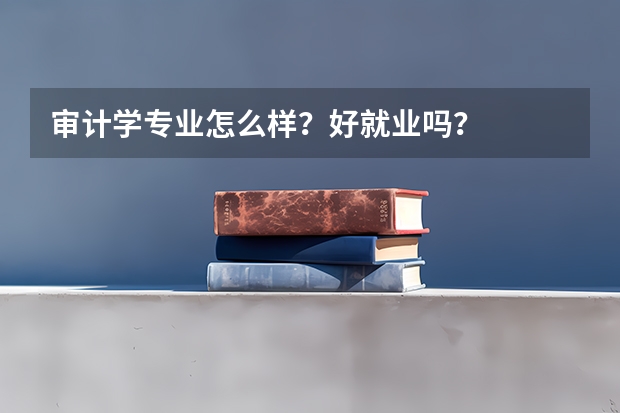 审计学专业怎么样？好就业吗？