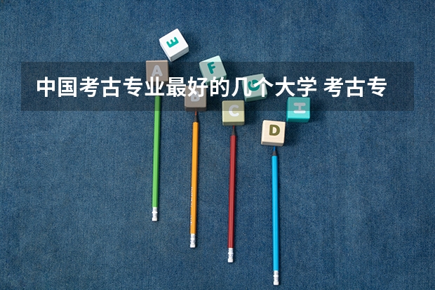 中国考古专业最好的几个大学 考古专业排名