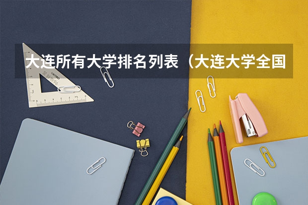 大连所有大学排名列表（大连大学全国排名）