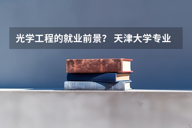 光学工程的就业前景？ 天津大学专业排名一览表