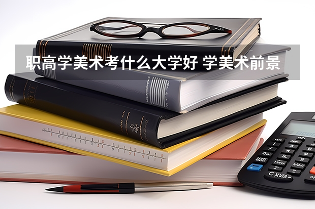 职高学美术考什么大学好 学美术前景好不好