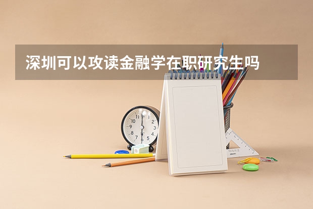 深圳可以攻读金融学在职研究生吗