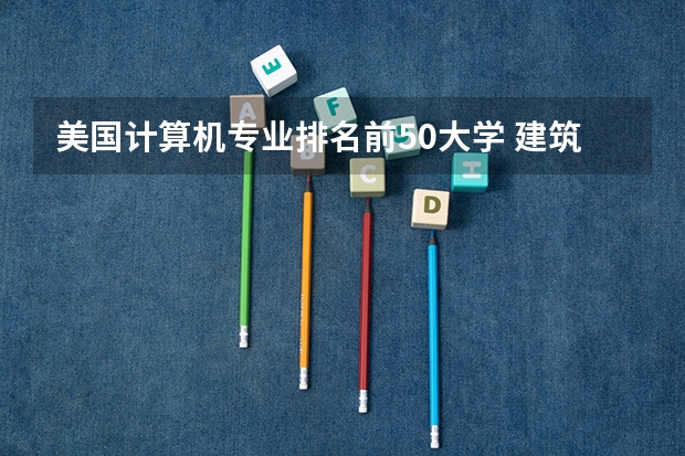 美国计算机专业排名前50大学 建筑设计专业世界大学排名