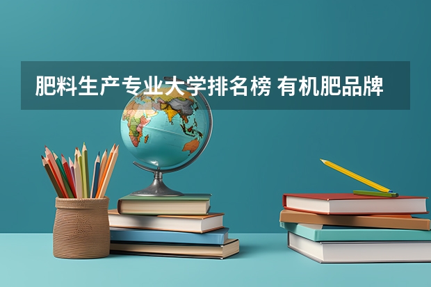 肥料生产专业大学排名榜 有机肥品牌排行榜