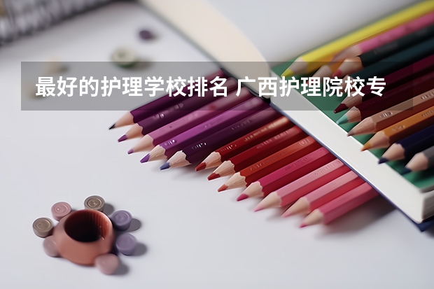 最好的护理学校排名 广西护理院校专科排名