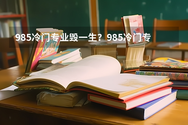 985冷门专业毁一生？985冷门专业值得读吗？