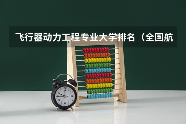 飞行器动力工程专业大学排名（全国航空类大学排名全国航空类大学排名一览表）