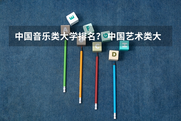 中国音乐类大学排名？ 中国艺术类大学排名前十名？