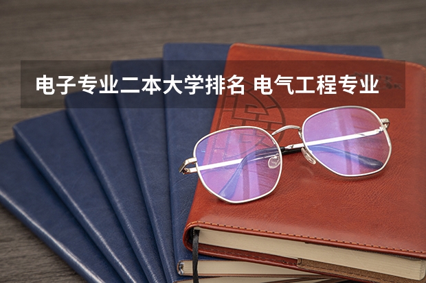 电子专业二本大学排名 电气工程专业二本大学排名是怎样的？