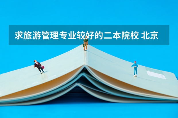 求旅游管理专业较好的二本院校 北京有旅游管理专业的二本学校