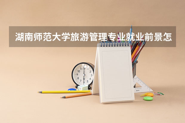 湖南师范大学旅游管理专业就业前景怎么样？