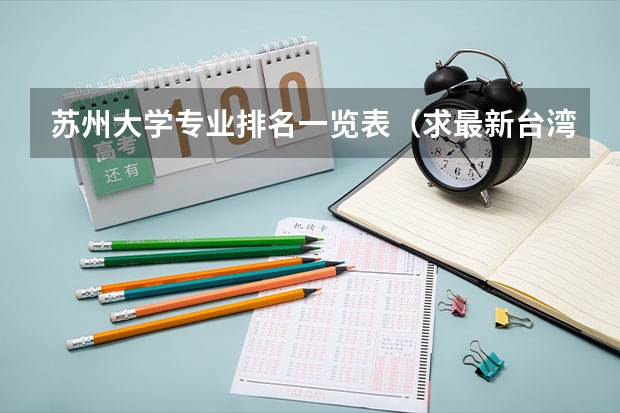 苏州大学专业排名一览表（求最新台湾大学的排名）
