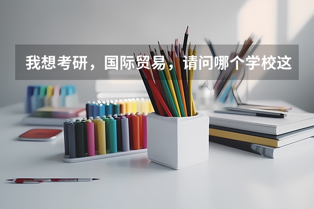 我想考研，国际贸易，请问哪个学校这个专业好