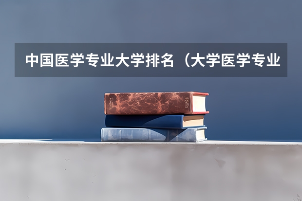 中国医学专业大学排名（大学医学专业排名）
