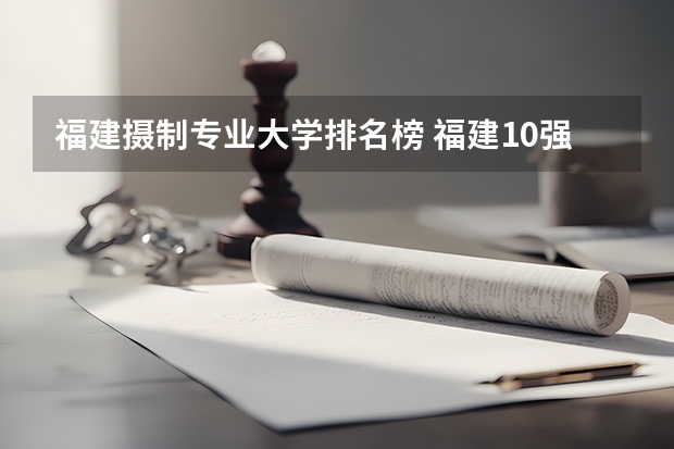 福建摄制专业大学排名榜 福建10强大学排名