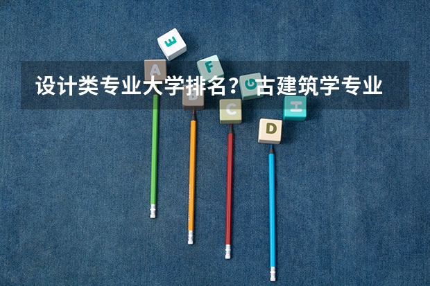 设计类专业大学排名？ 古建筑学专业的大学