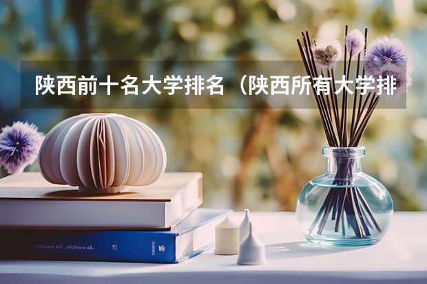 陕西前十名大学排名（陕西所有大学排名及录取分数线）
