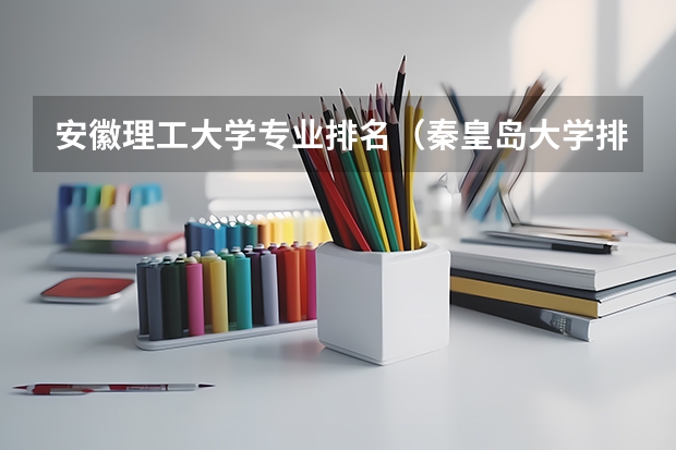 安徽理工大学专业排名（秦皇岛大学排名）