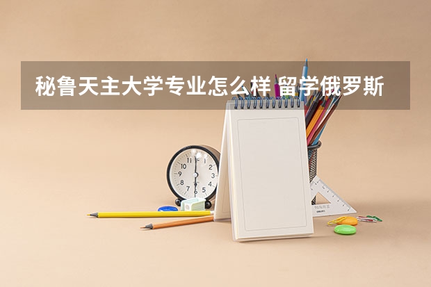 秘鲁天主大学专业怎么样 留学俄罗斯各类专业大学解读