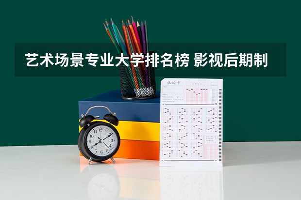 艺术场景专业大学排名榜 影视后期制作专业大学排名