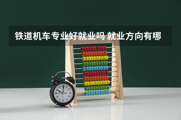 铁道机车专业好就业吗 就业方向有哪些