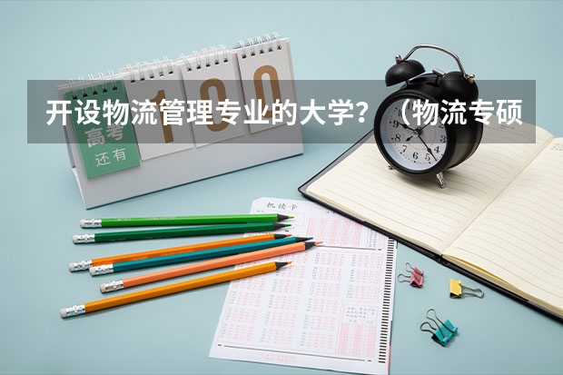 开设物流管理专业的大学？（物流专硕学校排名）