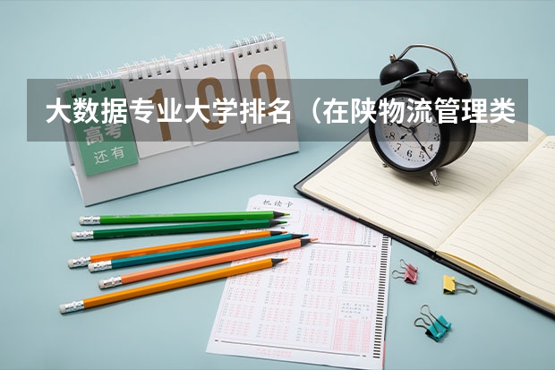 大数据专业大学排名（在陕物流管理类考研大学排名）