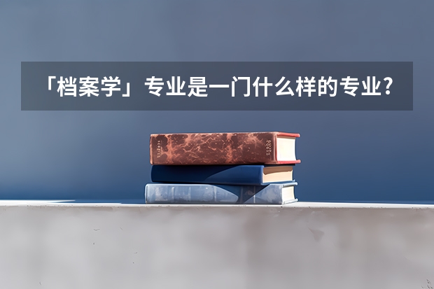 「档案学」专业是一门什么样的专业?
