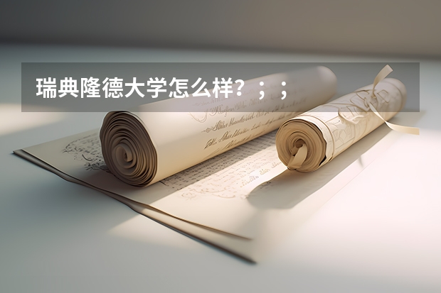瑞典隆德大学怎么样？；；