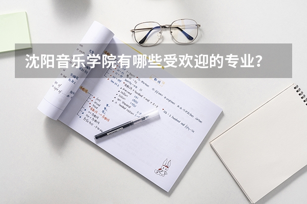 沈阳音乐学院有哪些受欢迎的专业？