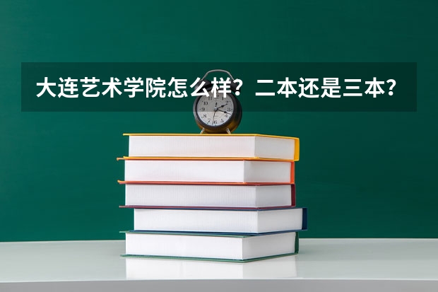 大连艺术学院怎么样？二本还是三本？