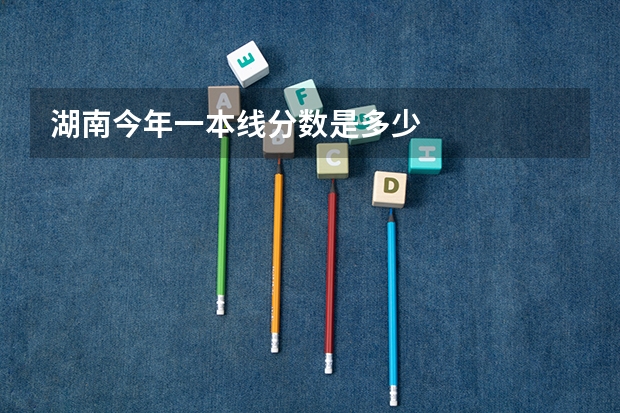 湖南今年一本线分数是多少