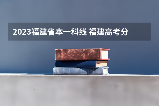 2023福建省本一科线 福建高考分数线2023一本,二本,专科分数线