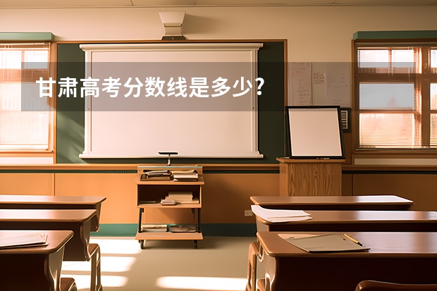 甘肃高考分数线是多少?