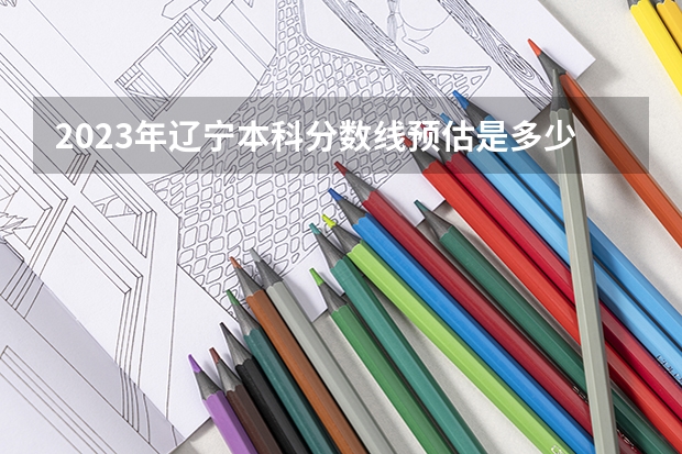 2023年辽宁本科分数线预估是多少