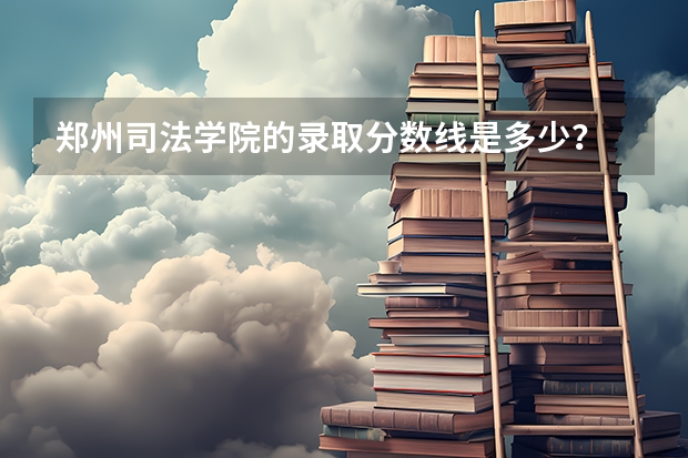 郑州司法学院的录取分数线是多少？