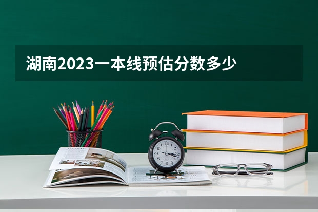 湖南2023一本线预估分数多少