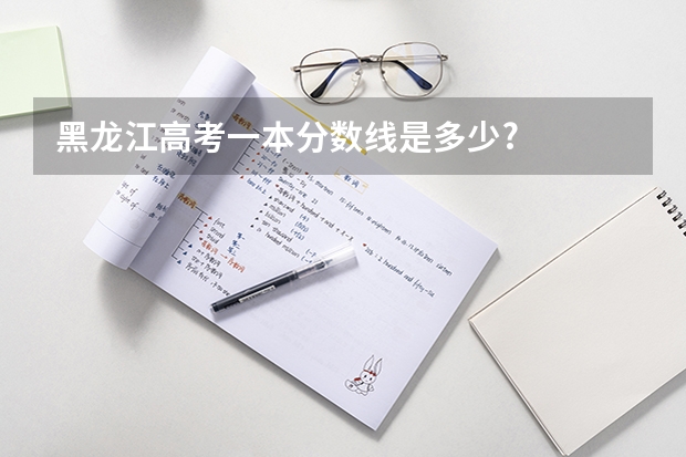 黑龙江高考一本分数线是多少?