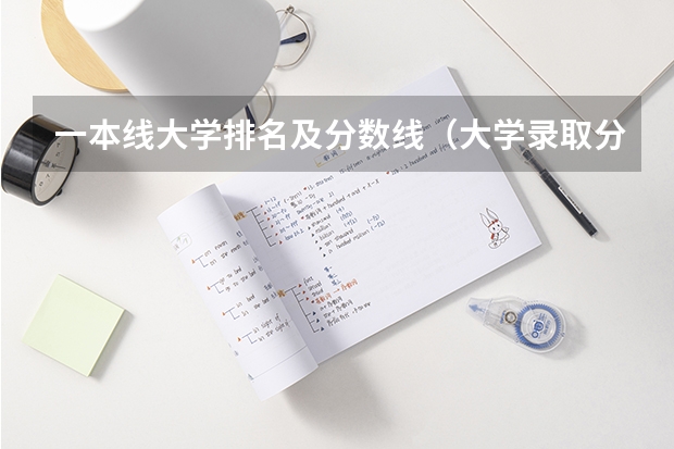 一本线大学排名及分数线（大学录取分数线一本）