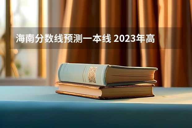 海南分数线预测一本线 2023年高考分数线一本和二本分数线预估
