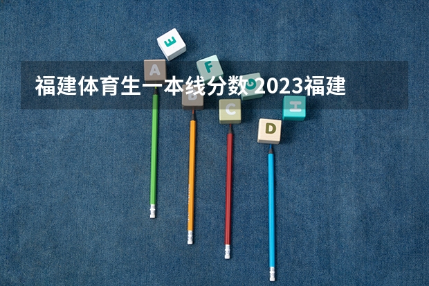 福建体育生一本线分数 2023福建省本一科线
