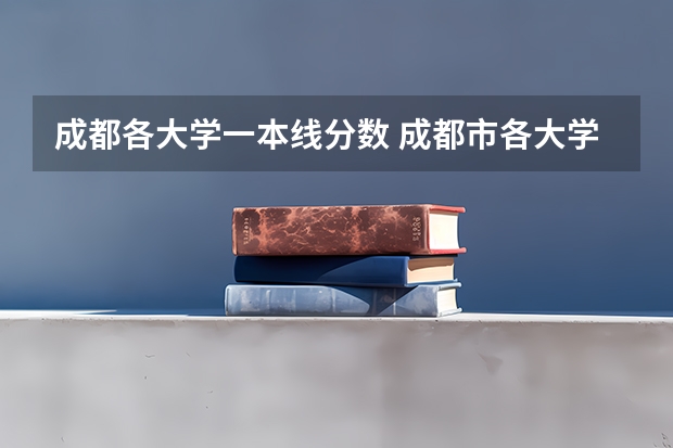 成都各大学一本线分数 成都市各大学录取分数线