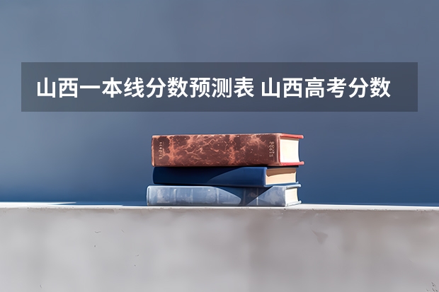 山西一本线分数预测表 山西高考分数线2023一本,二本,专科分数线