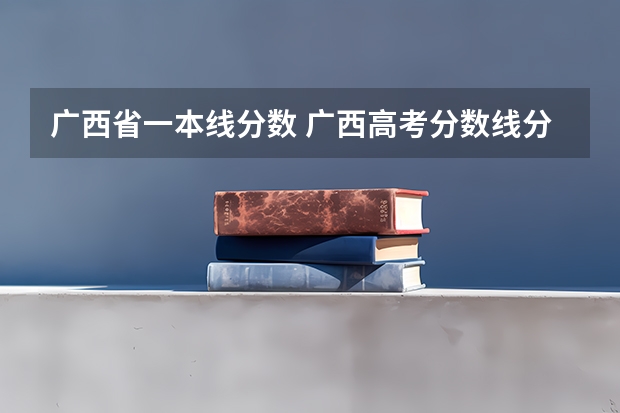 广西省一本线分数 广西高考分数线分段